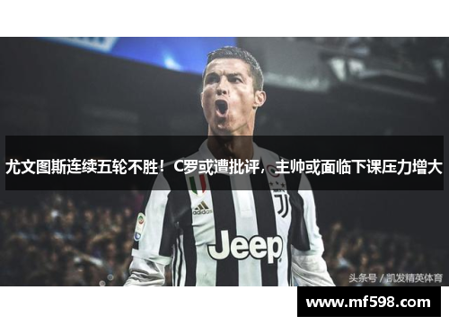 尤文图斯连续五轮不胜！C罗或遭批评，主帅或面临下课压力增大
