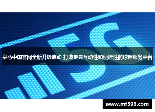 皇马中国官网全新升级启动 打造更具互动性和便捷性的球迷服务平台