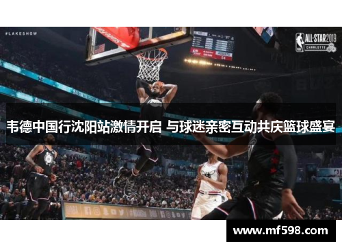韦德中国行沈阳站激情开启 与球迷亲密互动共庆篮球盛宴